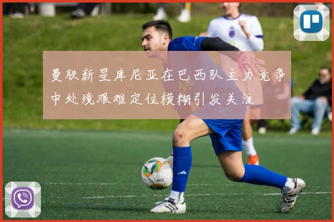 曼联新星库尼亚在巴西队主力竞争中处境艰难定位模糊引发关注