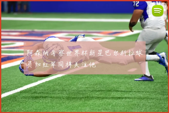 阿森纳考察世界杯新星巴尔科拉球员知红军同样关注他