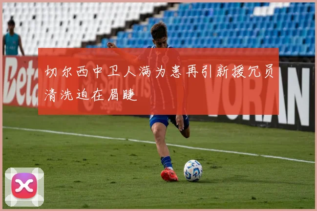 切尔西中卫人满为患再引新援冗员清洗迫在眉睫