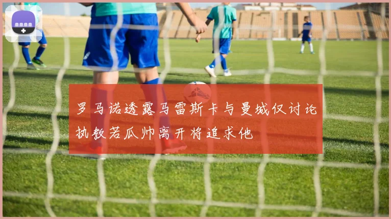 罗马诺透露马雷斯卡与曼城仅讨论执教若瓜帅离开将追求他