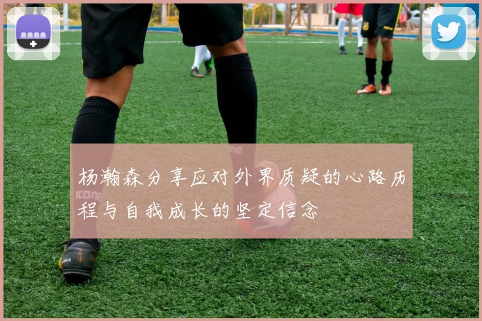 杨瀚森分享应对外界质疑的心路历程与自我成长的坚定信念