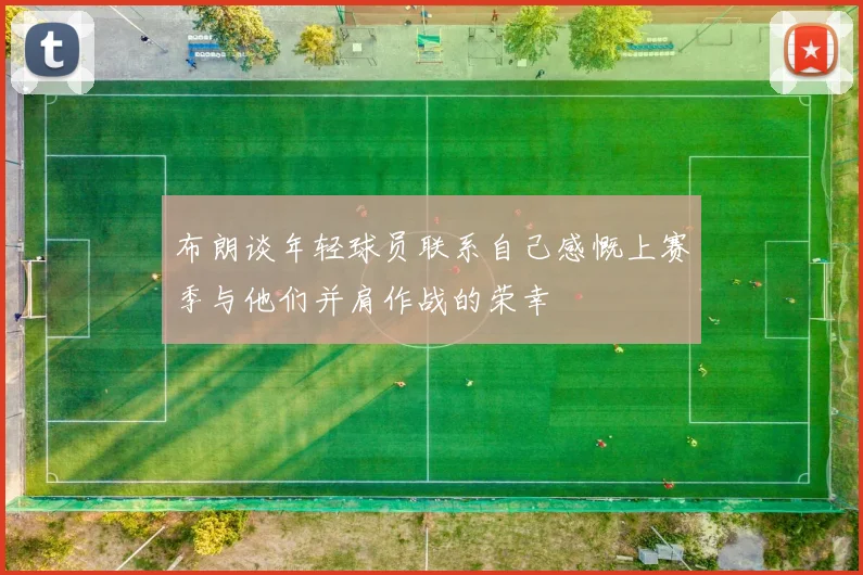 布朗谈年轻球员联系自己感慨上赛季与他们并肩作战的荣幸