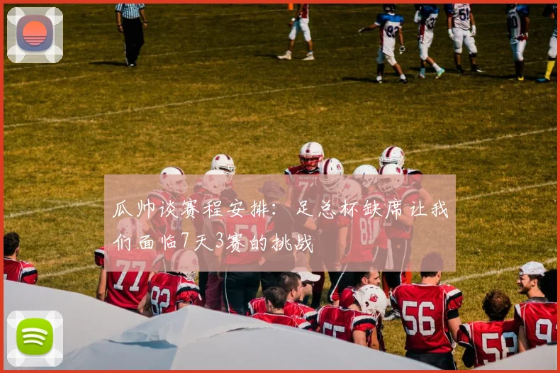 瓜帅谈赛程安排：足总杯缺席让我们面临7天3赛的挑战