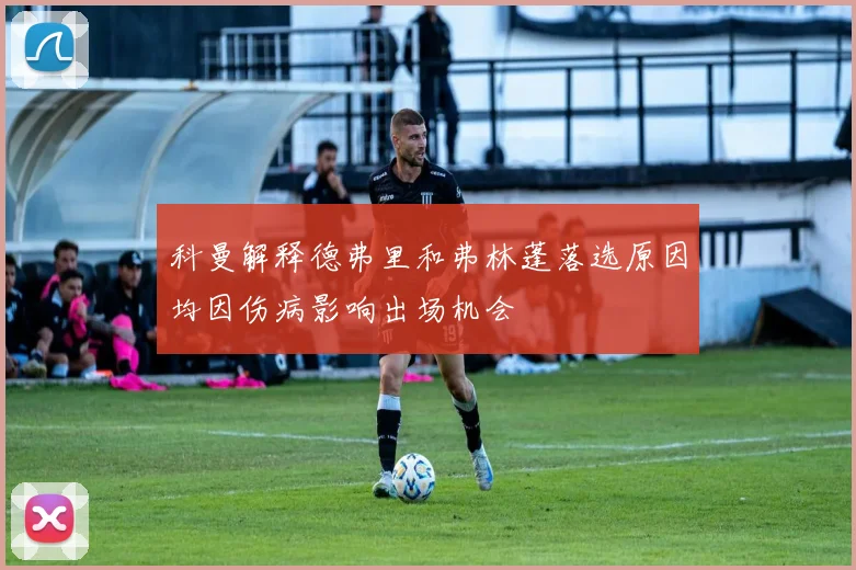 科曼解释德弗里和弗林蓬落选原因均因伤病影响出场机会
