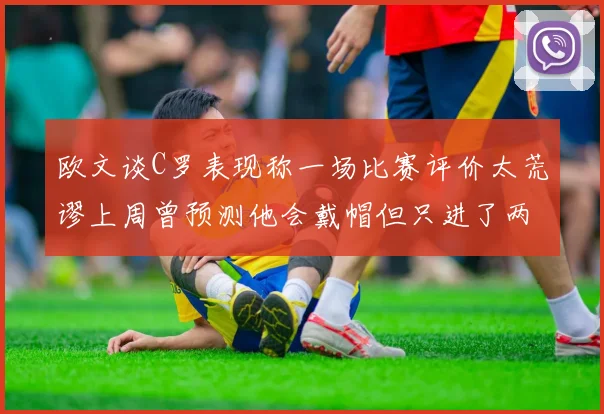 欧文谈C罗表现称一场比赛评价太荒谬上周曾预测他会戴帽但只进了两个球