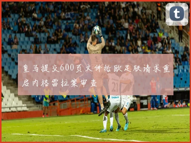 皇马提交600页文件给欧足联请求重启内格雷拉案审查