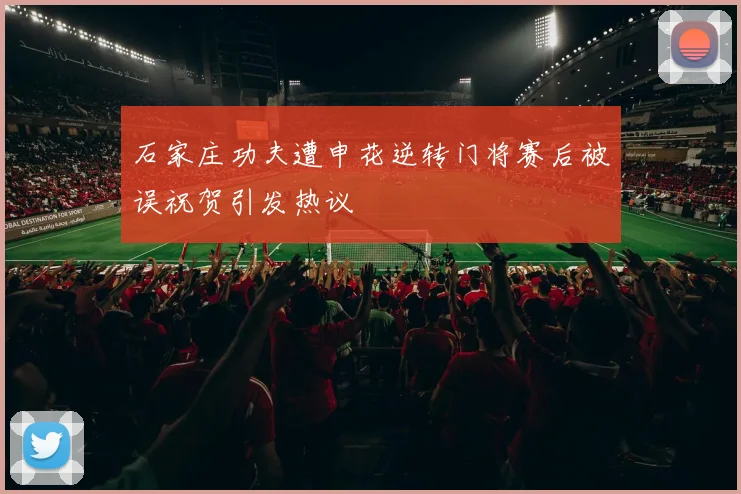 石家庄功夫遭申花逆转门将赛后被误祝贺引发热议