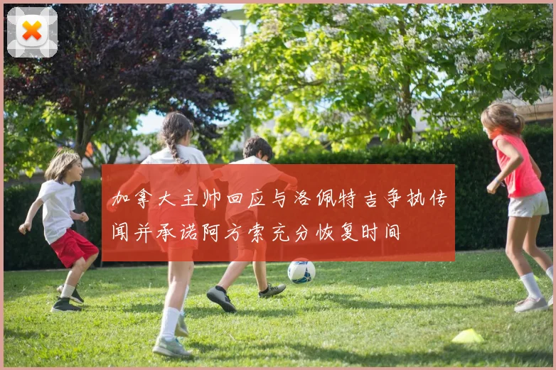 加拿大主帅回应与洛佩特吉争执传闻并承诺阿方索充分恢复时间