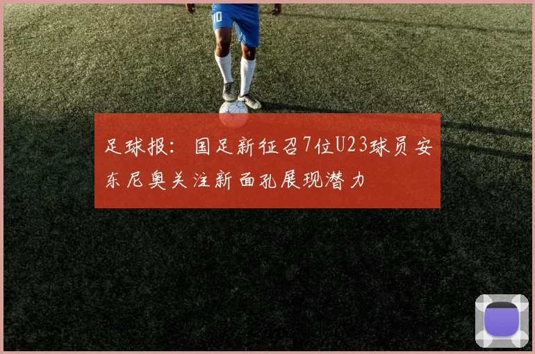 足球报：国足新征召7位U23球员安东尼奥关注新面孔展现潜力