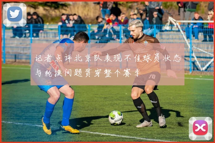 记者点评北京队表现不佳球员状态与轮换问题贯穿整个赛季