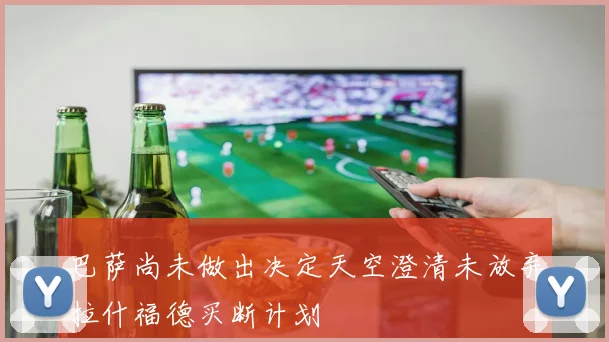 巴萨尚未做出决定天空澄清未放弃拉什福德买断计划