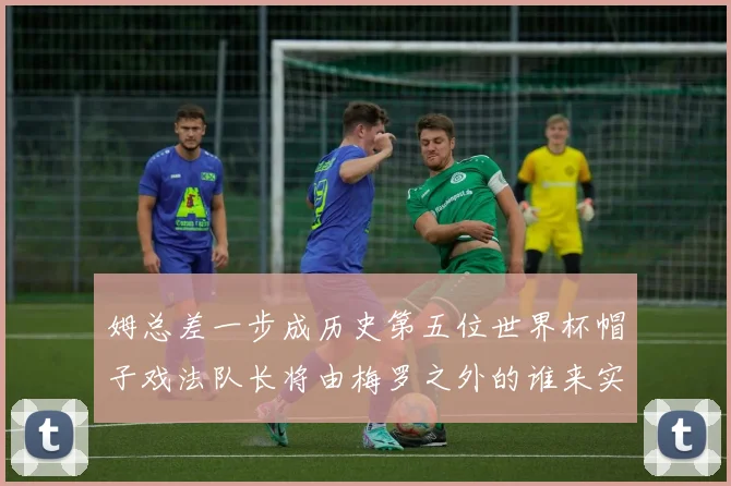 姆总差一步成历史第五位世界杯帽子戏法队长将由梅罗之外的谁来实现
