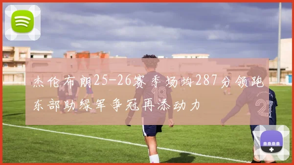 杰伦布朗25-26赛季场均287分领跑东部助绿军争冠再添动力