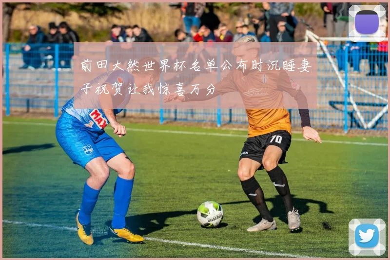 前田大然世界杯名单公布时沉睡妻子祝贺让我惊喜万分