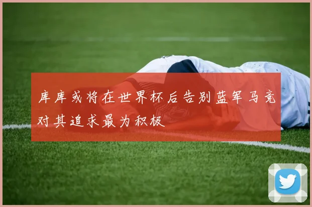 库库或将在世界杯后告别蓝军马竞对其追求最为积极
