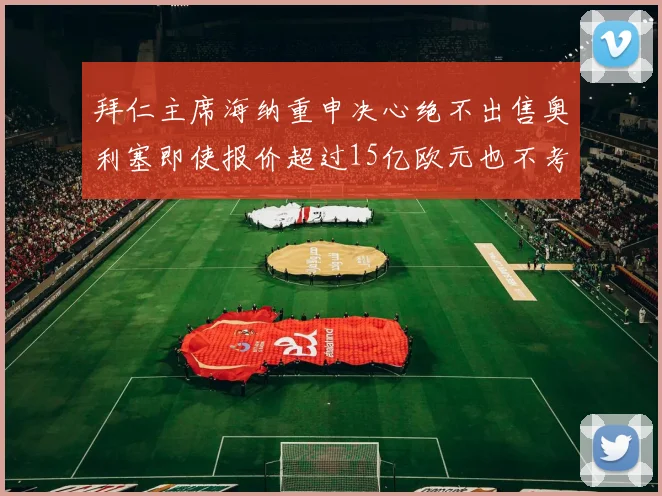 拜仁主席海纳重申决心绝不出售奥利塞即使报价超过15亿欧元也不考虑