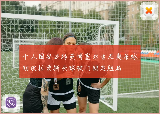 十人国安逆转英博塞尔吉尼奥角球助攻拉莫斯头球破门锁定胜局