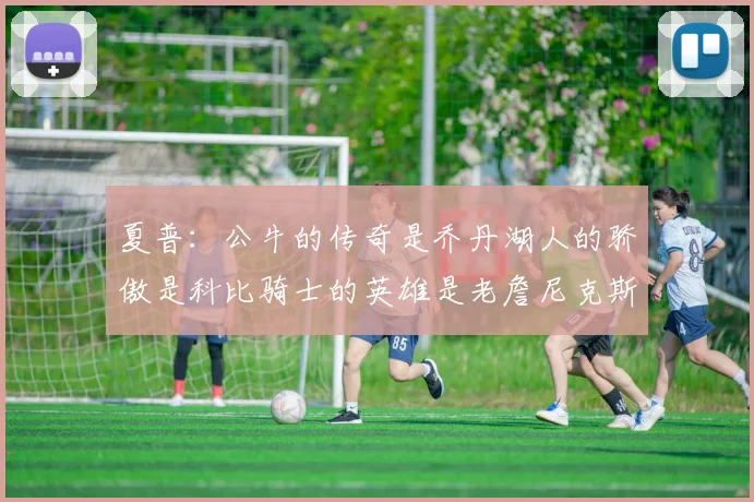 夏普：公牛的传奇是乔丹湖人的骄傲是科比骑士的英雄是老詹尼克斯的希望是布伦森