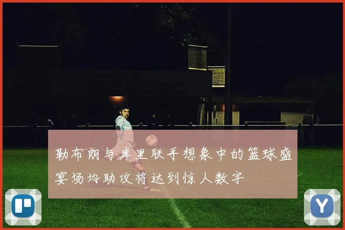 勒布朗与库里联手想象中的篮球盛宴场均助攻将达到惊人数字