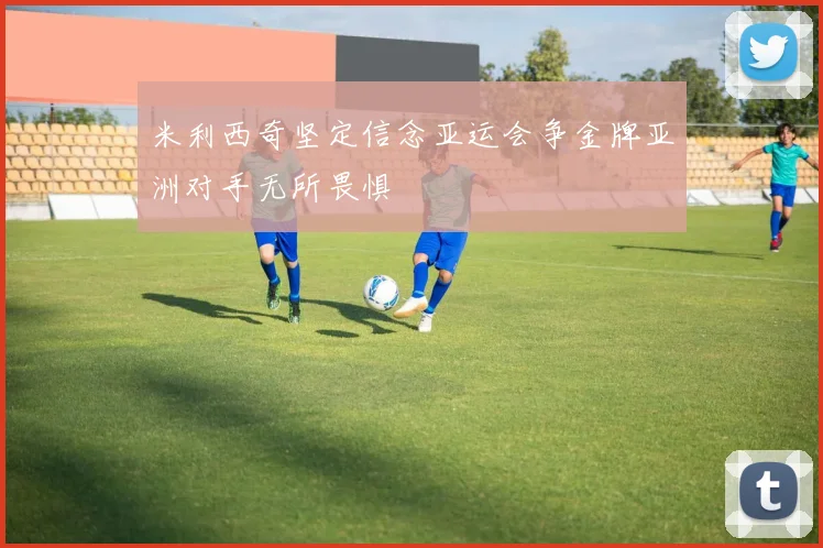 米利西奇坚定信念亚运会争金牌亚洲对手无所畏惧