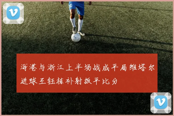海港与浙江上半场战成平局维塔尔进球王钰栋补射扳平比分