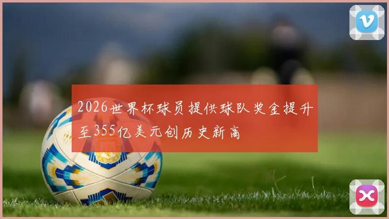 2026世界杯球员提供球队奖金提升至355亿美元创历史新高