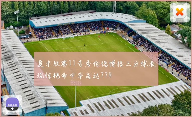 夏季联赛11号秀伦德博格三分球表现惊艳命中率高达778