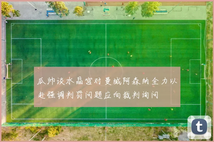 瓜帅谈水晶宫对曼城阿森纳全力以赴强调判罚问题应向裁判询问