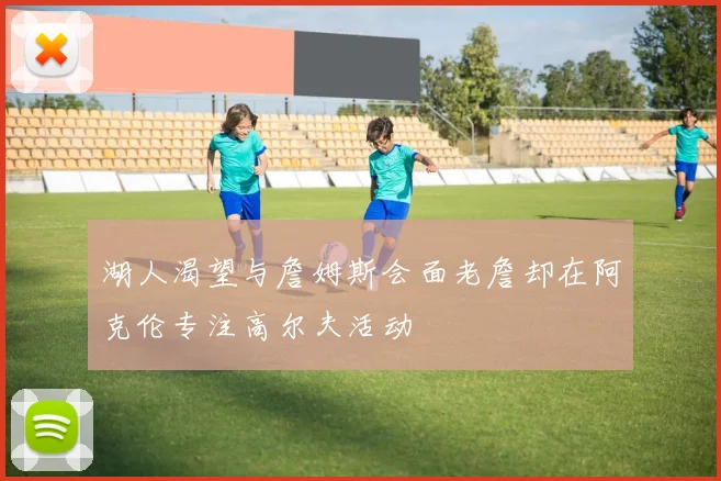 湖人渴望与詹姆斯会面老詹却在阿克伦专注高尔夫活动