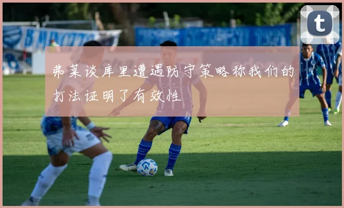 弗莱谈库里遭遇防守策略称我们的打法证明了有效性