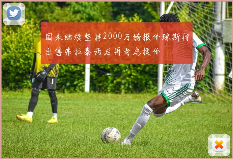 国米继续坚持2000万镑报价琼斯待出售弗拉泰西后再考虑提价