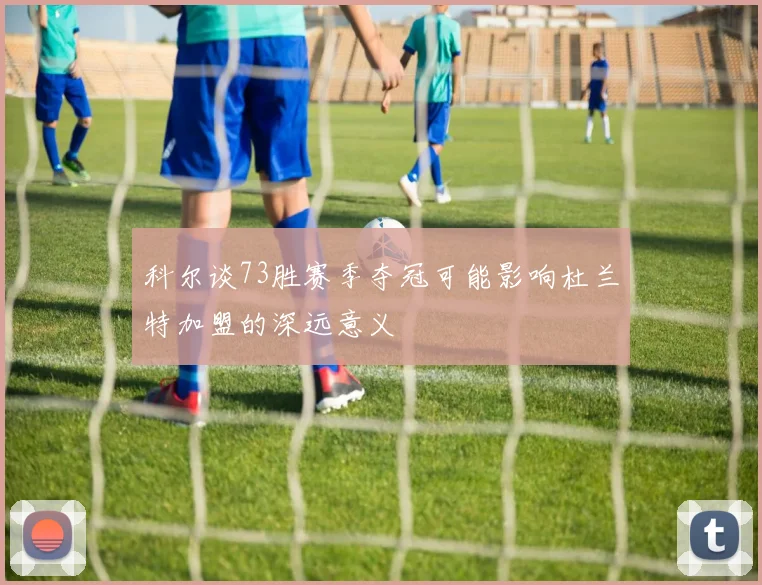 科尔谈73胜赛季夺冠可能影响杜兰特加盟的深远意义