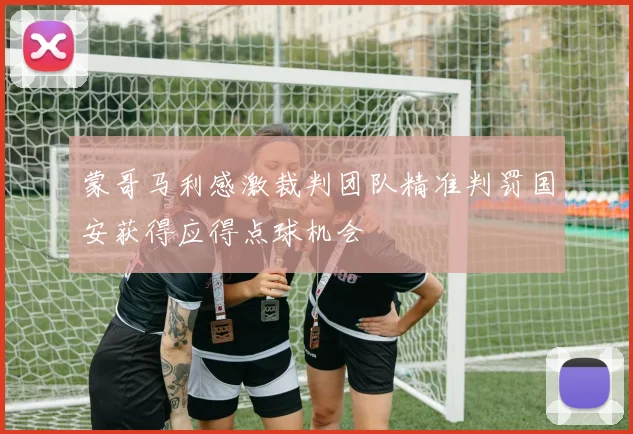 蒙哥马利感激裁判团队精准判罚国安获得应得点球机会