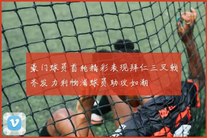 豪门球员首轮精彩表现拜仁三叉戟齐发力利物浦球员助攻如潮