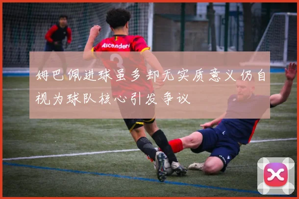 姆巴佩进球虽多却无实质意义仍自视为球队核心引发争议