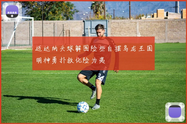 迈达纳头球解围险些自摆乌龙王国明神勇扑救化险为夷