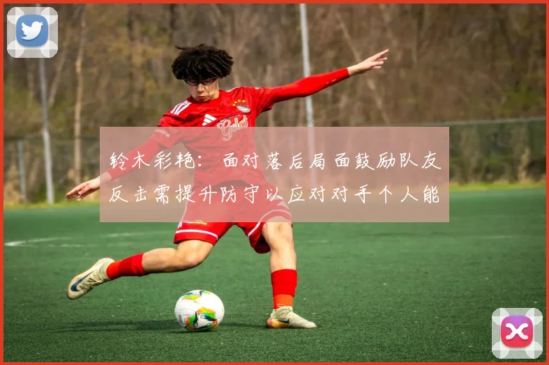 铃木彩艳：面对落后局面鼓励队友反击需提升防守以应对对手个人能力