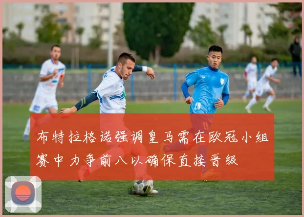 布特拉格诺强调皇马需在欧冠小组赛中力争前八以确保直接晋级
